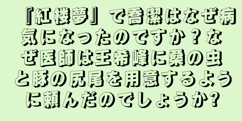 『紅楼夢』で喬潔はなぜ病気になったのですか？なぜ医師は王希峰に桑の虫と豚の尻尾を用意するように頼んだのでしょうか?