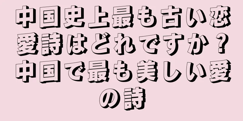 中国史上最も古い恋愛詩はどれですか？中国で最も美しい愛の詩