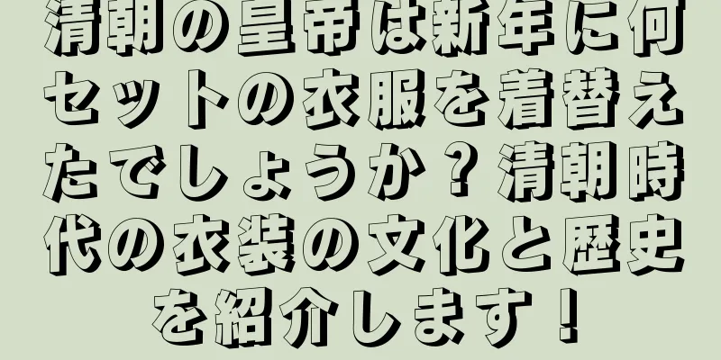 清朝の皇帝は新年に何セットの衣服を着替えたでしょうか？清朝時代の衣装の文化と歴史を紹介します！