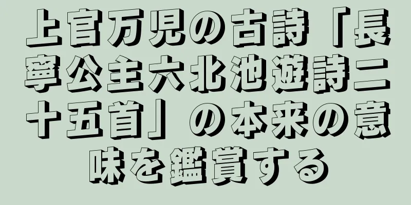 上官万児の古詩「長寧公主六北池遊詩二十五首」の本来の意味を鑑賞する
