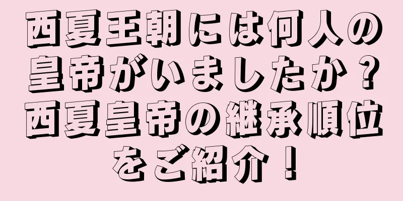 西夏王朝には何人の皇帝がいましたか？西夏皇帝の継承順位をご紹介！