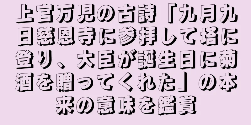 上官万児の古詩「九月九日慈恩寺に参拝して塔に登り、大臣が誕生日に菊酒を贈ってくれた」の本来の意味を鑑賞