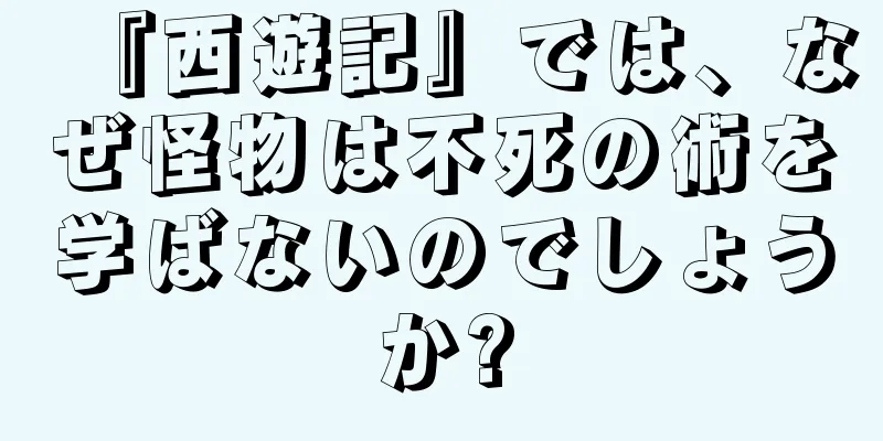 『西遊記』では、なぜ怪物は不死の術を学ばないのでしょうか?