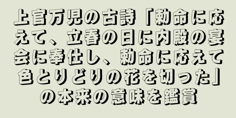 上官万児の古詩「勅命に応えて、立春の日に内殿の宴会に奉仕し、勅命に応えて色とりどりの花を切った」の本来の意味を鑑賞