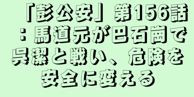 「彭公安」第156話：馬道元が巴石崗で呉潔と戦い、危険を安全に変える