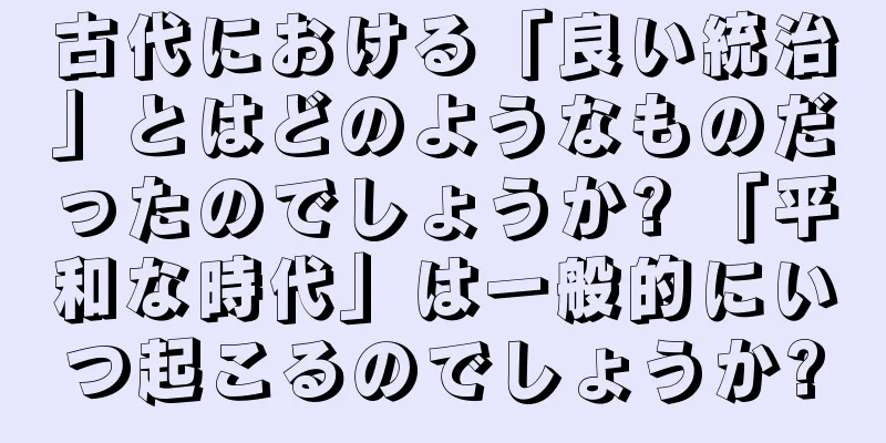 古代における「良い統治」とはどのようなものだったのでしょうか? 「平和な時代」は一般的にいつ起こるのでしょうか?