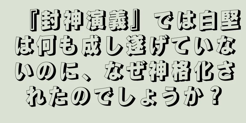 『封神演義』では白堅は何も成し遂げていないのに、なぜ神格化されたのでしょうか？