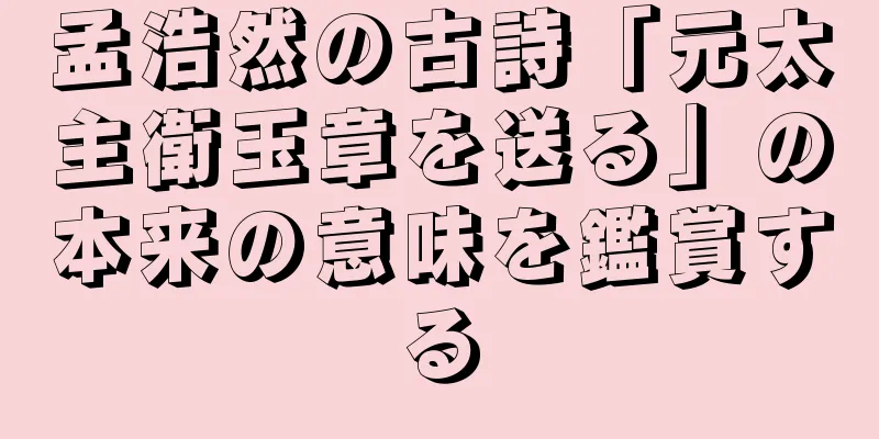 孟浩然の古詩「元太主衛玉章を送る」の本来の意味を鑑賞する