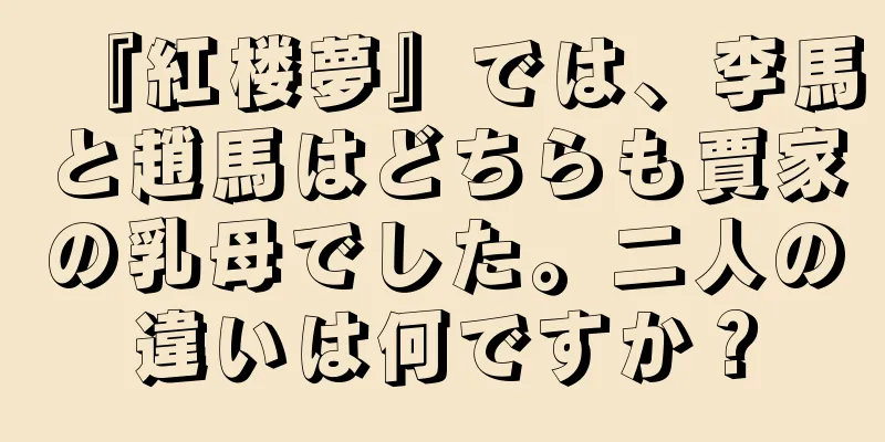 『紅楼夢』では、李馬と趙馬はどちらも賈家の乳母でした。二人の違いは何ですか？
