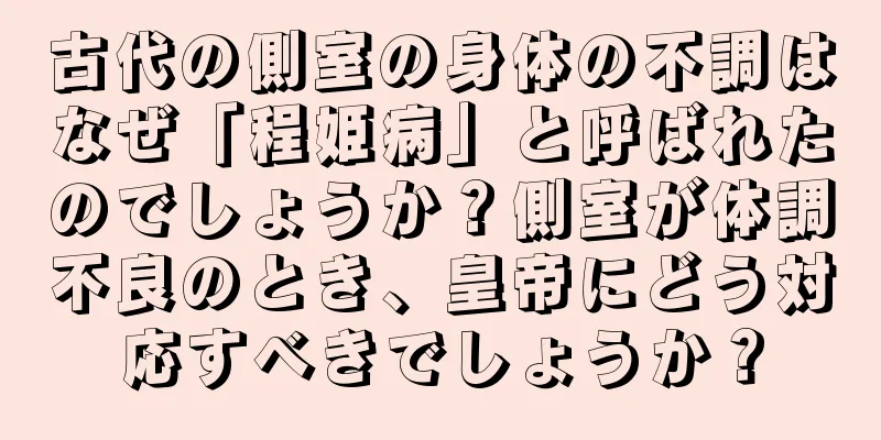 古代の側室の身体の不調はなぜ「程姫病」と呼ばれたのでしょうか？側室が体調不良のとき、皇帝にどう対応すべきでしょうか？