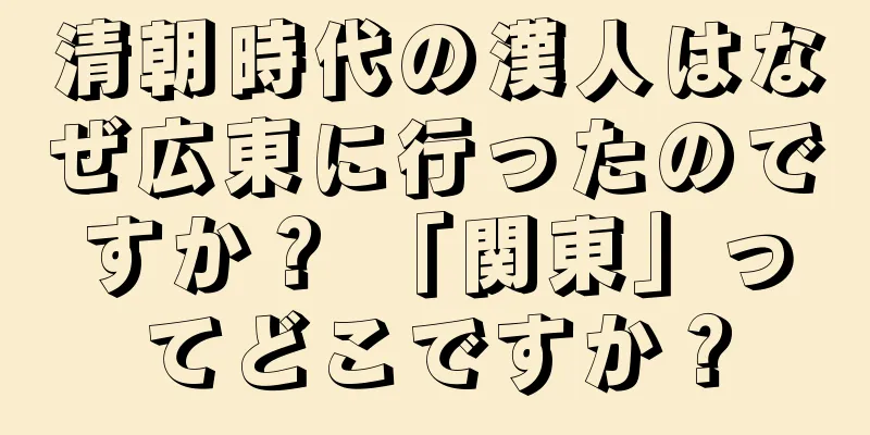 清朝時代の漢人はなぜ広東に行ったのですか？ 「関東」ってどこですか？