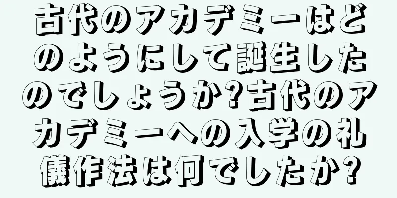古代のアカデミーはどのようにして誕生したのでしょうか?古代のアカデミーへの入学の礼儀作法は何でしたか?