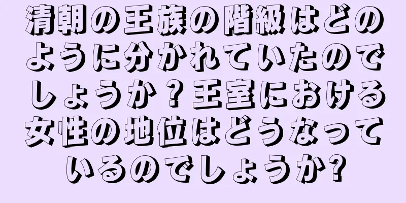 清朝の王族の階級はどのように分かれていたのでしょうか？王室における女性の地位はどうなっているのでしょうか?