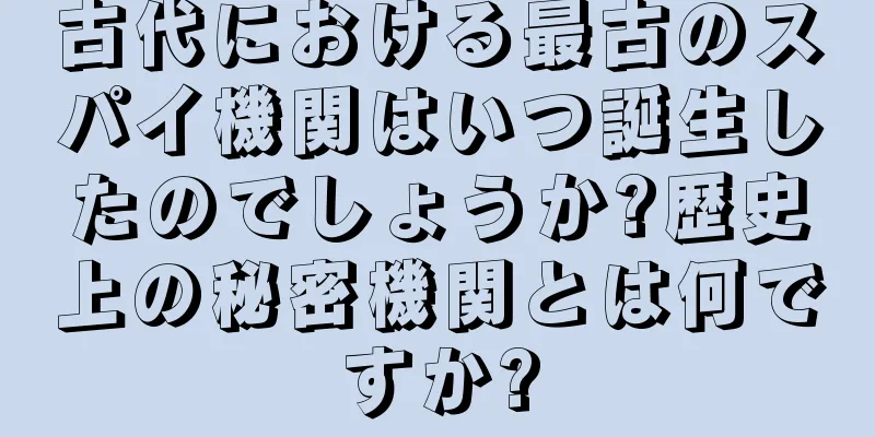 古代における最古のスパイ機関はいつ誕生したのでしょうか?歴史上の秘密機関とは何ですか?