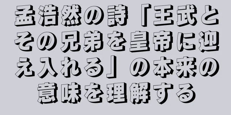 孟浩然の詩「王武とその兄弟を皇帝に迎え入れる」の本来の意味を理解する