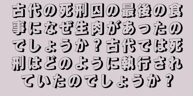 古代の死刑囚の最後の食事になぜ生肉があったのでしょうか？古代では死刑はどのように執行されていたのでしょうか？