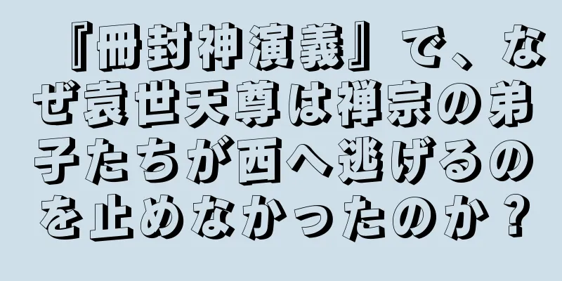 『冊封神演義』で、なぜ袁世天尊は禅宗の弟子たちが西へ逃げるのを止めなかったのか？