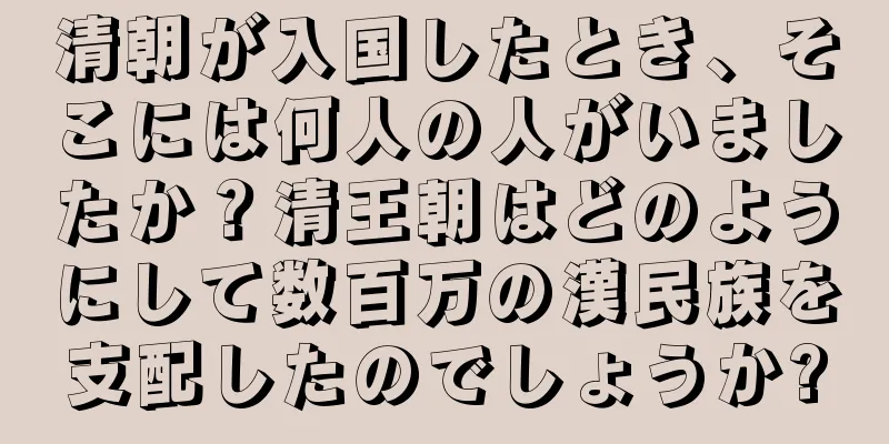 清朝が入国したとき、そこには何人の人がいましたか？清王朝はどのようにして数百万の漢民族を支配したのでしょうか?