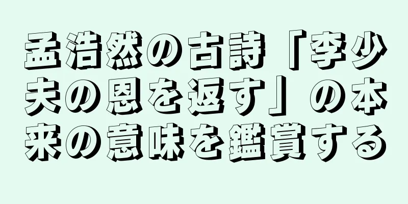孟浩然の古詩「李少夫の恩を返す」の本来の意味を鑑賞する
