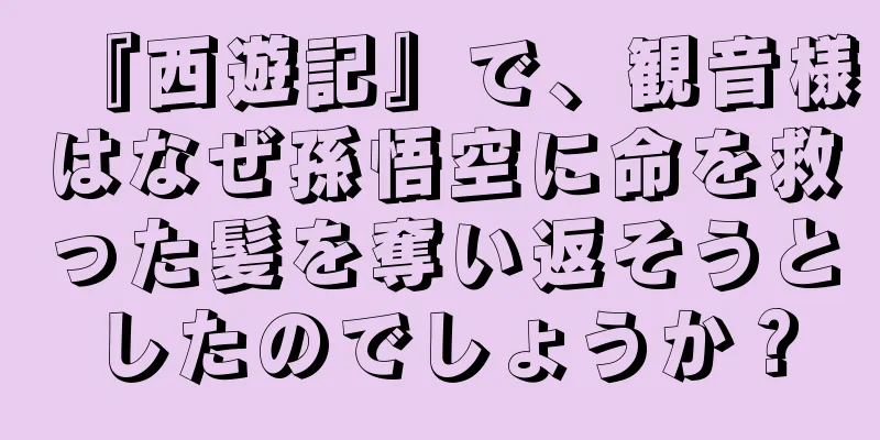『西遊記』で、観音様はなぜ孫悟空に命を救った髪を奪い返そうとしたのでしょうか？