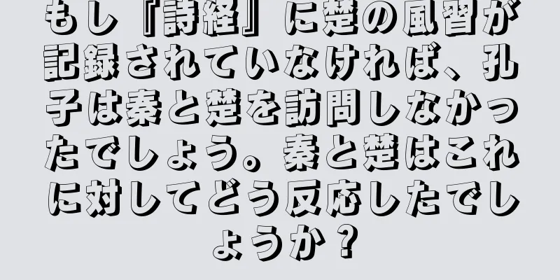 もし『詩経』に楚の風習が記録されていなければ、孔子は秦と楚を訪問しなかったでしょう。秦と楚はこれに対してどう反応したでしょうか？