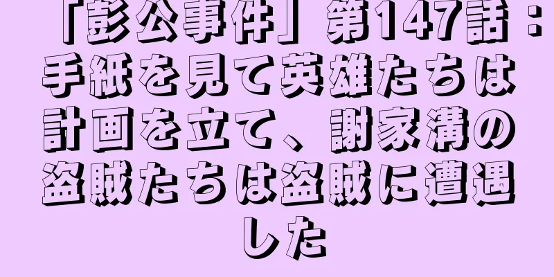 「彭公事件」第147話：手紙を見て英雄たちは計画を立て、謝家溝の盗賊たちは盗賊に遭遇した