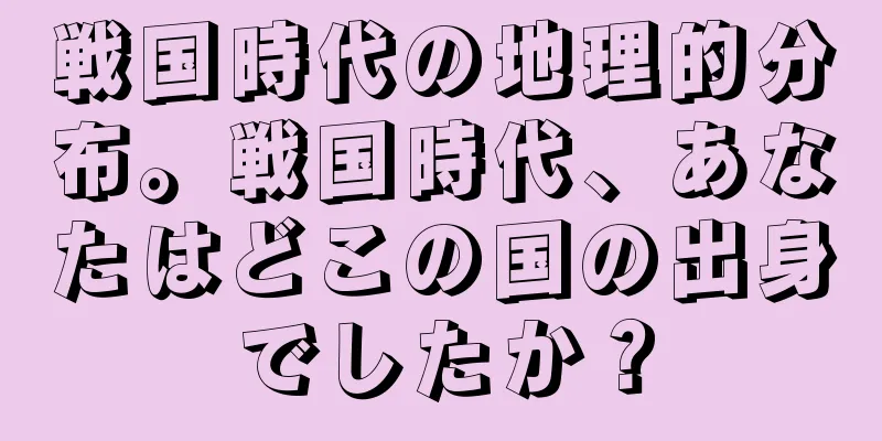 戦国時代の地理的分布。戦国時代、あなたはどこの国の出身でしたか？