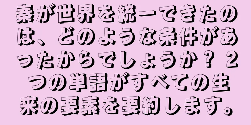 秦が世界を統一できたのは、どのような条件があったからでしょうか？ 2 つの単語がすべての生来の要素を要約します。