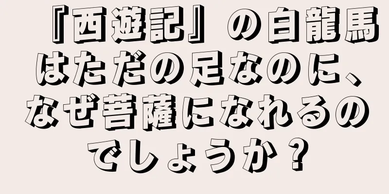 『西遊記』の白龍馬はただの足なのに、なぜ菩薩になれるのでしょうか？
