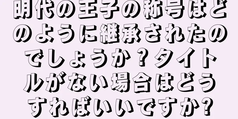 明代の王子の称号はどのように継承されたのでしょうか？タイトルがない場合はどうすればいいですか?