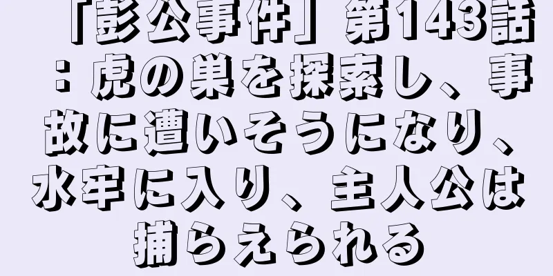 「彭公事件」第143話：虎の巣を探索し、事故に遭いそうになり、水牢に入り、主人公は捕らえられる