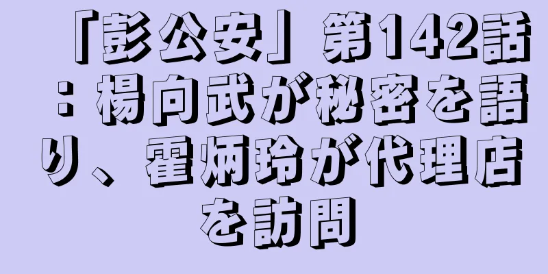 「彭公安」第142話：楊向武が秘密を語り、霍炳玲が代理店を訪問