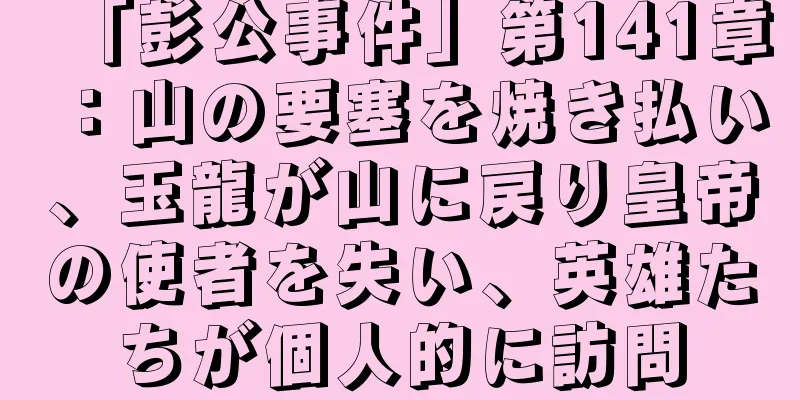 「彭公事件」第141章：山の要塞を焼き払い、玉龍が山に戻り皇帝の使者を失い、英雄たちが個人的に訪問