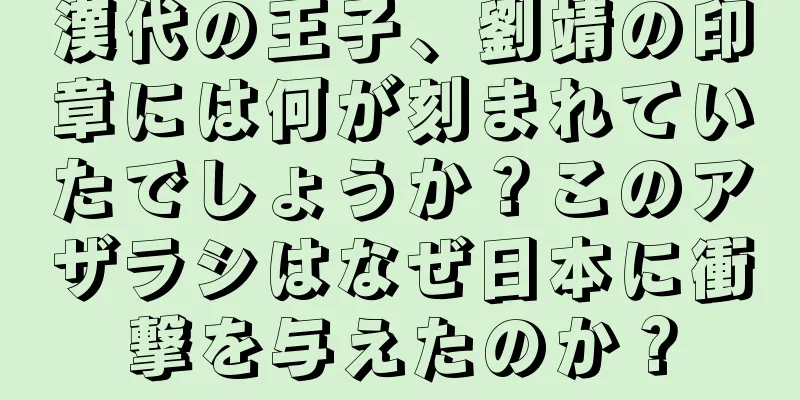 漢代の王子、劉靖の印章には何が刻まれていたでしょうか？このアザラシはなぜ日本に衝撃を与えたのか？