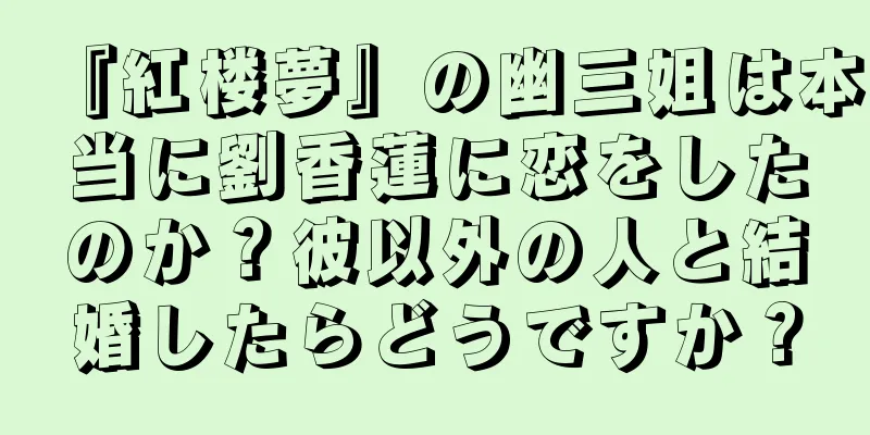 『紅楼夢』の幽三姐は本当に劉香蓮に恋をしたのか？彼以外の人と結婚したらどうですか？