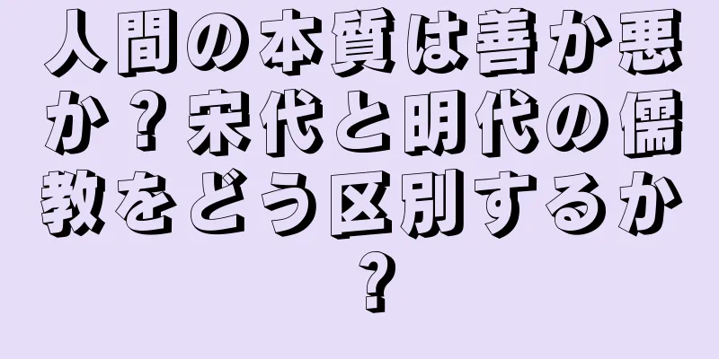 人間の本質は善か悪か？宋代と明代の儒教をどう区別するか？