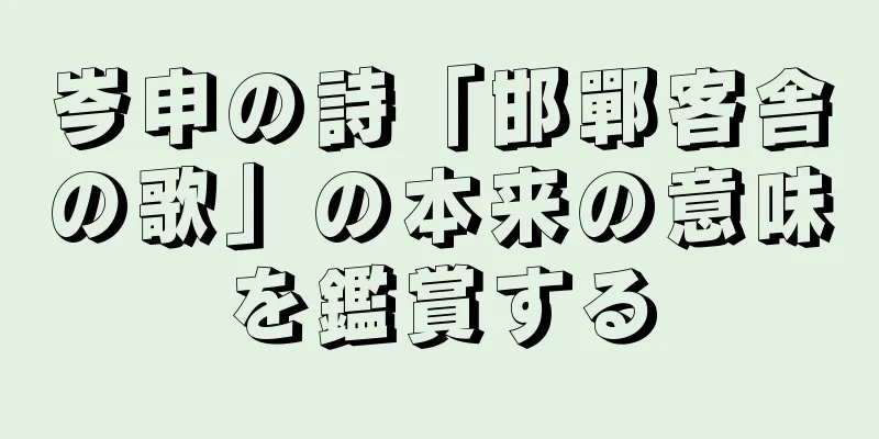 岑申の詩「邯鄲客舎の歌」の本来の意味を鑑賞する