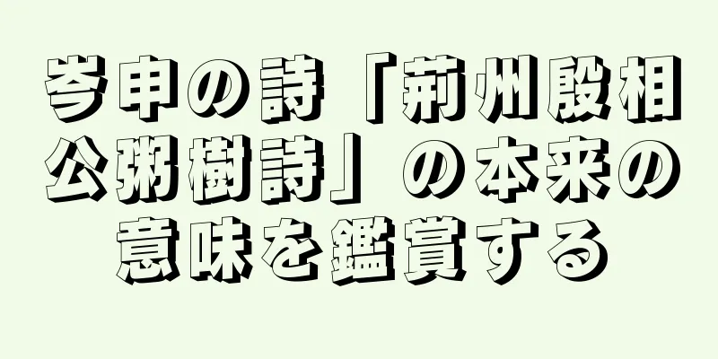 岑申の詩「荊州殷相公粥樹詩」の本来の意味を鑑賞する
