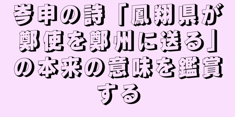 岑申の詩「鳳翔県が鄭使を鄭州に送る」の本来の意味を鑑賞する