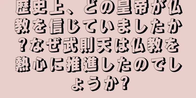 歴史上、どの皇帝が仏教を信じていましたか?なぜ武則天は仏教を熱心に推進したのでしょうか?