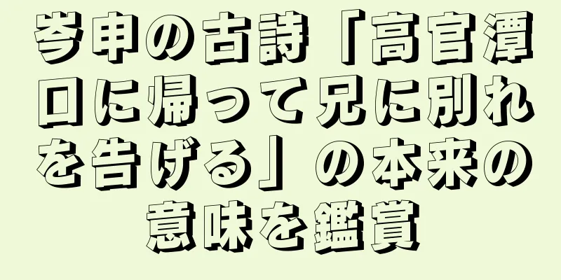 岑申の古詩「高官潭口に帰って兄に別れを告げる」の本来の意味を鑑賞