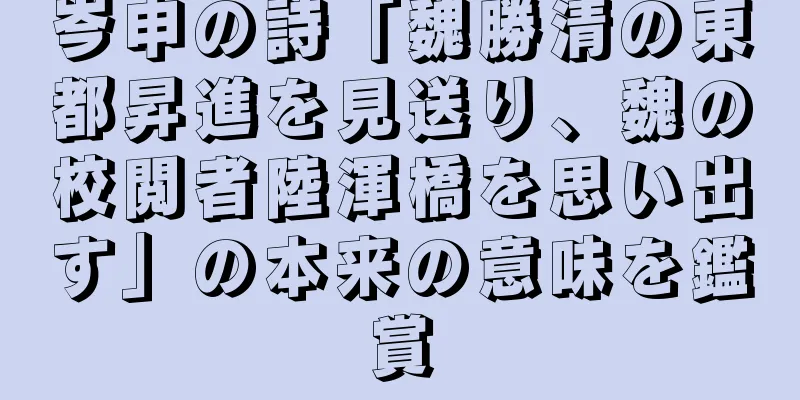 岑申の詩「魏勝清の東都昇進を見送り、魏の校閲者陸渾橋を思い出す」の本来の意味を鑑賞