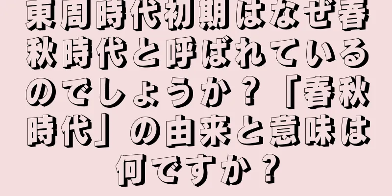 東周時代初期はなぜ春秋時代と呼ばれているのでしょうか？「春秋時代」の由来と意味は何ですか？
