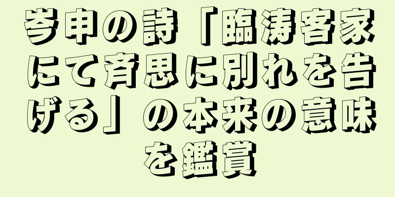 岑申の詩「臨涛客家にて斉思に別れを告げる」の本来の意味を鑑賞