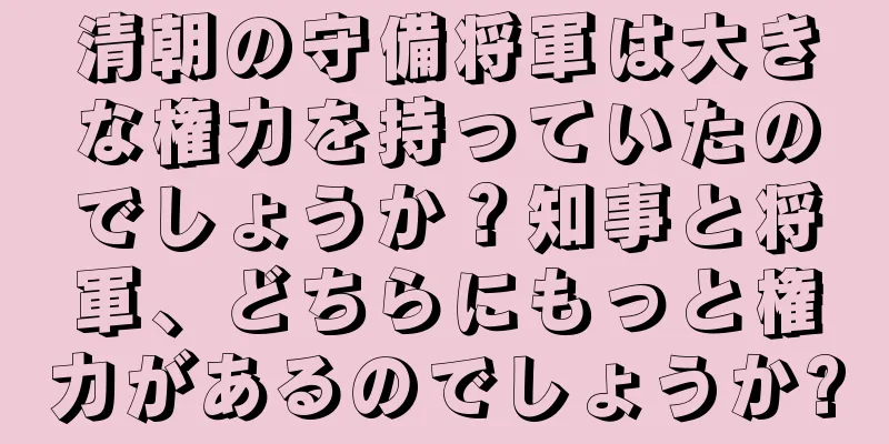 清朝の守備将軍は大きな権力を持っていたのでしょうか？知事と将軍、どちらにもっと権力があるのでしょうか?