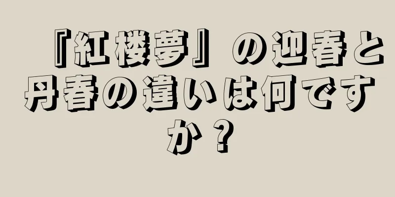 『紅楼夢』の迎春と丹春の違いは何ですか？