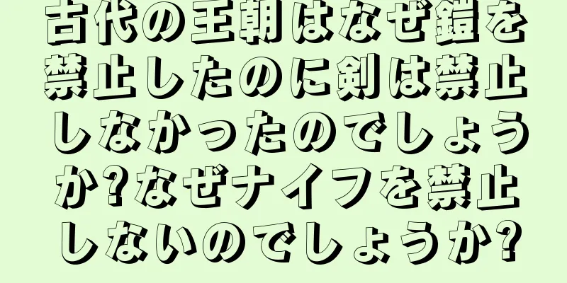 古代の王朝はなぜ鎧を禁止したのに剣は禁止しなかったのでしょうか?なぜナイフを禁止しないのでしょうか?