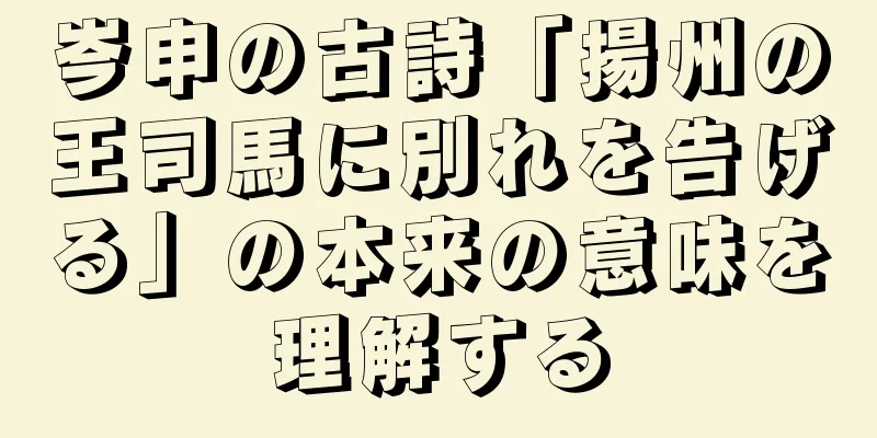 岑申の古詩「揚州の王司馬に別れを告げる」の本来の意味を理解する