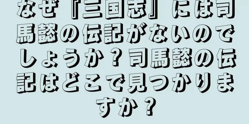 なぜ『三国志』には司馬懿の伝記がないのでしょうか？司馬懿の伝記はどこで見つかりますか？