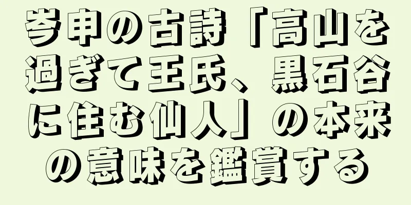 岑申の古詩「高山を過ぎて王氏、黒石谷に住む仙人」の本来の意味を鑑賞する